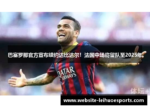 巴塞罗那官方宣布续约达比达尔！法国中场将留队至2025年