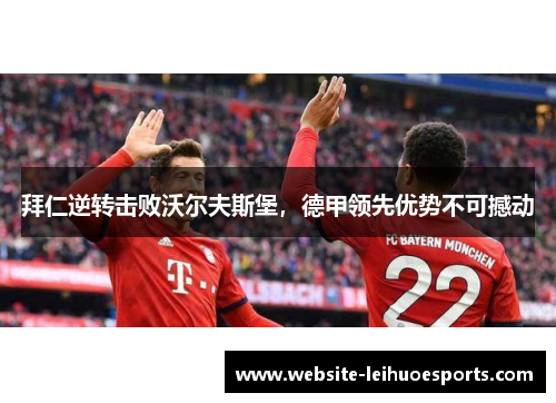 拜仁逆转击败沃尔夫斯堡，德甲领先优势不可撼动