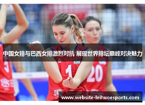 中国女排与巴西女排激烈对抗 展现世界排坛巅峰对决魅力