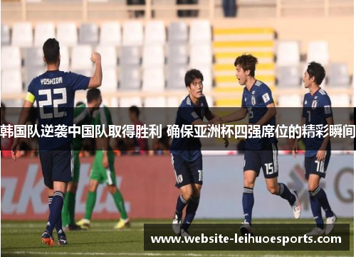 韩国队逆袭中国队取得胜利 确保亚洲杯四强席位的精彩瞬间